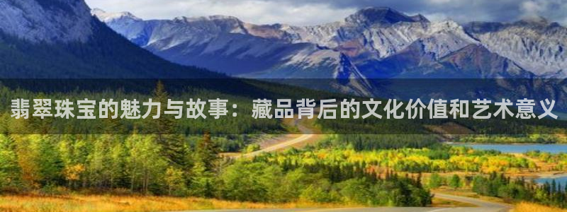 众腾娱乐注册:翡翠珠宝的魅力与故事:藏品背后的文化价值和艺术