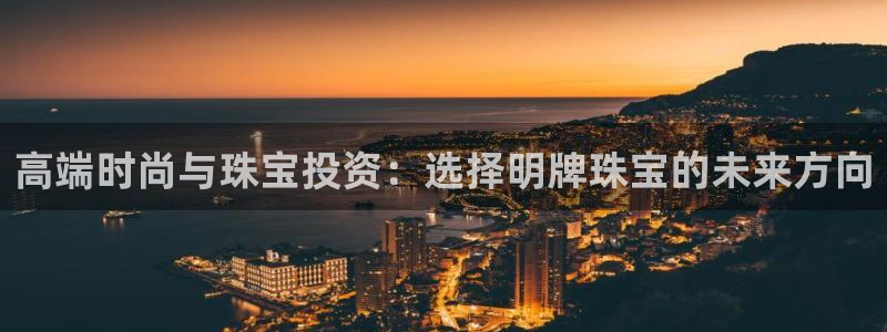 彝族自治州众腾娱乐:高端时尚与珠宝投资:选择明牌珠宝的未来方