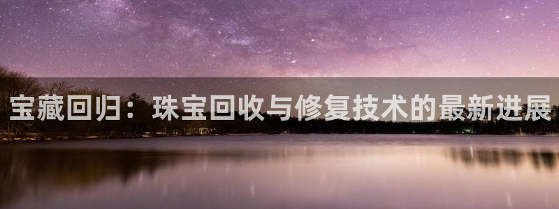 包头众腾娱乐:宝藏回归:珠宝回收与修复技术的最新进展